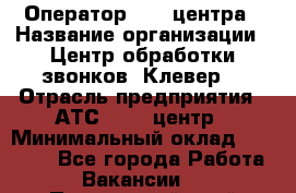 Оператор Call-центра › Название организации ­ Центр обработки звонков "Клевер" › Отрасль предприятия ­ АТС, call-центр › Минимальный оклад ­ 10 000 - Все города Работа » Вакансии   . Приморский край,Лесозаводский г. о. 